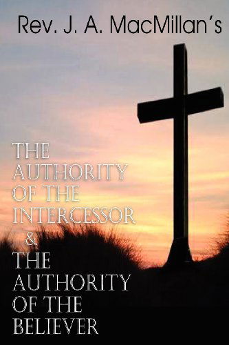 Rev. J. A. Macmillan's the Authority of the Intercessor & the Authority of the Believer - Rev J a Macmillan - Books - Bottom of the Hill Publishing - 9781612036021 - July 1, 2012