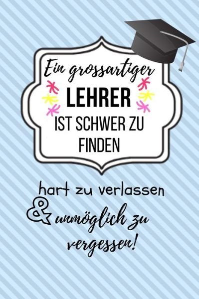 Cover for Lehrer Abschiedsgeschenk · Ein Grossartiger Lehrer Ist Schwer Zu Finden Hart Zu Verlassen Unmoeglich Zu Vergessen! (Paperback Bog) (2019)