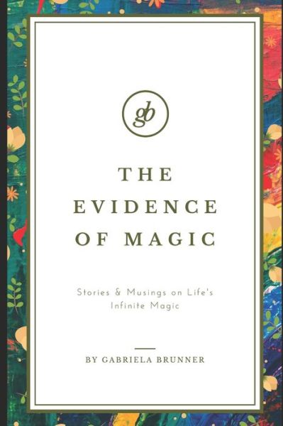 Cover for Gabriela Brunner · The Evidence of Magic Stories &amp; Musings on Life's Infinite Magic (Paperback Book) (2020)