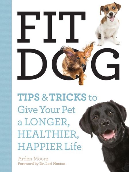 Cover for Arden Moore · Fit Dog: Tips and Tricks to Give Your Pet a Longer, Healthier, Happier Life (Paperback Book) (2015)