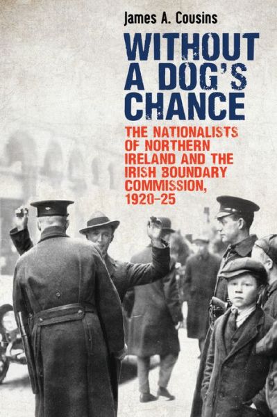 Without a Dog’s Chance: The Nationalists of Northern Ireland and the Irish Boundary Commission, 1920–1925 - James Cousins - Books - Irish Academic Press Ltd - 9781788551021 - January 15, 2020