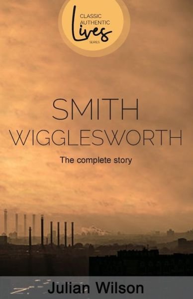 Cover for Julian Wilson · Smith Wigglesworth: The Complete Story - Classic Authentic Lives (Paperback Book) (2019)