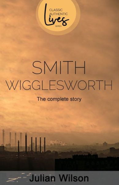 Cover for Julian Wilson · Smith Wigglesworth: The Complete Story - Classic Authentic Lives (Taschenbuch) (2019)