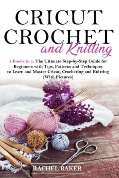 Cover for Rachel Baker · Cricut, Crochet and Knitting: 4 Books in 1: The Ultimate Step-by-Step Guide with Tips, Patterns and Techniques to Learn and Master Cricut, Crocheting and Knitting (With Pictures) - Crochet and Knitting (Taschenbuch) (2020)