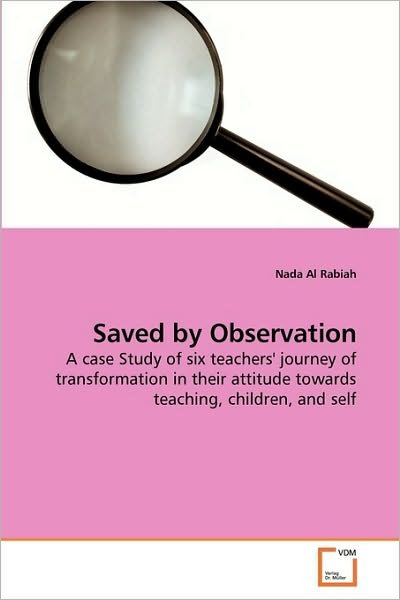 Cover for Nada Al Rabiah · Saved by Observation: a Case Study of Six Teachers' Journey of Transformation in Their Attitude Towards Teaching, Children, and Self (Paperback Book) (2010)