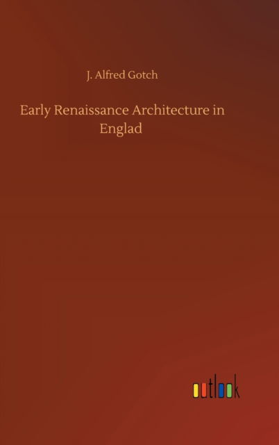 Cover for J Alfred Gotch · Early Renaissance Architecture in Englad (Hardcover Book) (2020)