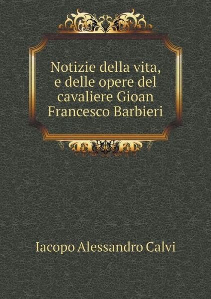 Cover for Iacopo Alessandro Calvi · Notizie Della Vita, E Delle Opere Del Cavaliere Gioan Francesco Barbieri (Taschenbuch) (2015)