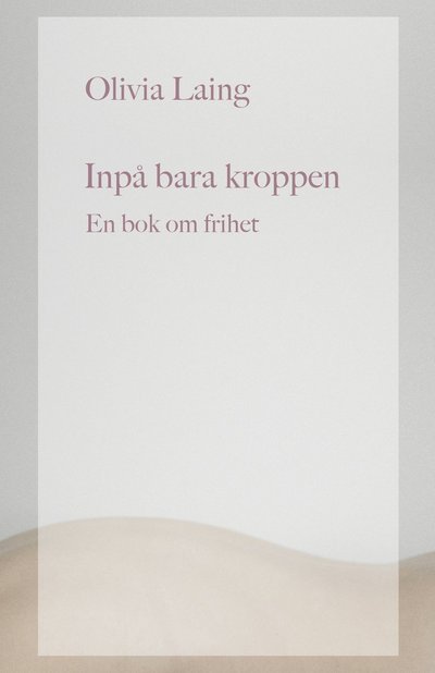 Cover for Olivia Laing · Inpå bara kroppen : en bok om frihet (Inbunden Bok) (2022)