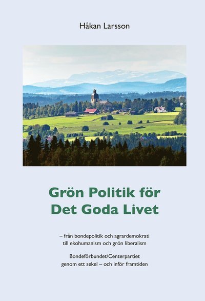 Cover for Håkan Larsson · Grön politik för det goda livet : från agrardemokrati till ekohumanism och grön liberalism - Bondeförbundet / Centerpartiet genom ett sekel - och inför framtiden (Book) (2015)