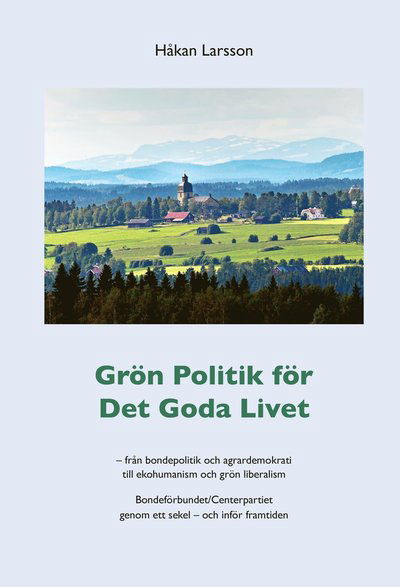 Cover for Håkan Larsson · Grön politik för det goda livet : från agrardemokrati till ekohumanism och grön liberalism - Bondeförbundet / Centerpartiet genom ett sekel - och inför framtiden (Bok) (2015)