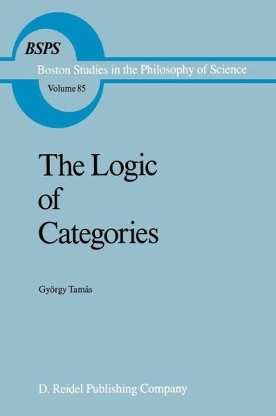 The Logic of Categories - Boston Studies in the Philosophy and History of Science - Gyorgy Tamas - Bøger - Springer - 9789401085021 - 6. oktober 2011