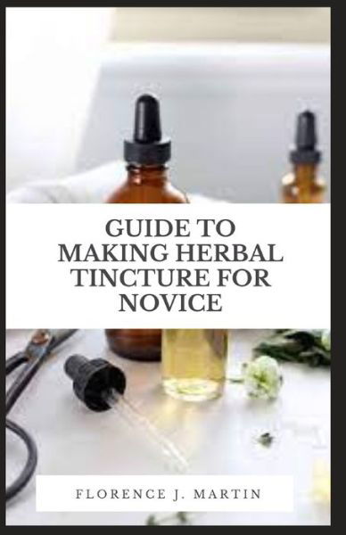 Cover for Florence J Martin · Guide to Making Herbal Tincture For Novice: A tincture is a process of maceration, also called cold collation (Taschenbuch) (2021)