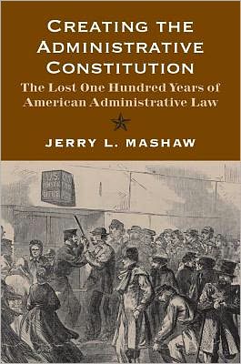 Cover for Jerry L. Mashaw · Creating the Administrative Constitution: The Lost One Hundred Years of American Administrative Law - Yale Law Library Series in Legal History and Reference (Paperback Book) (2012)