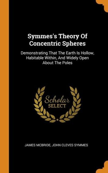 Cover for James McBride · Symmes's Theory Of Concentric Spheres Demonstrating That The Earth Is Hollow, Habitable Within, And Widely Open About The Poles (Innbunden bok) (2018)