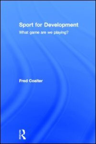 Cover for Coalter, Fred (University of Stirling, UK) · Sport for Development: What game are we playing? (Hardcover Book) (2013)