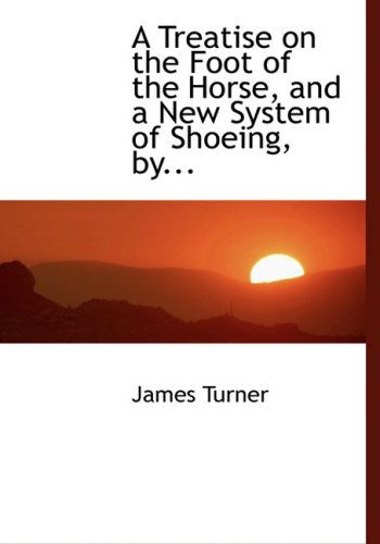 Cover for James Turner · A Treatise on the Foot of the Horse, and a New System of Shoeing, By... (Paperback Book) [Large Print, Lrg edition] (2008)