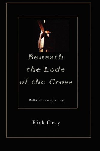 Cover for Rick Gray · Beneath the Lode of the Cross: Reflections on a Journey (Paperback Book) (2008)