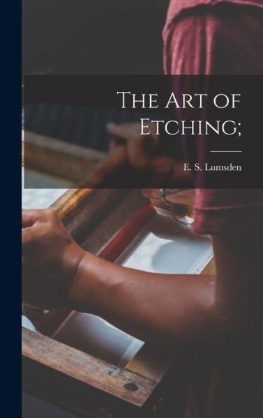 Cover for E S (Ernest S ) 1883- Lumsden · The Art of Etching; (Hardcover Book) (2021)