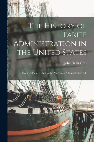 The History of Tariff Administration in the United States: From Colonial Times to the McKinley Administrative Bill - John Dean Goss - Books - Legare Street Press - 9781014839022 - September 9, 2021