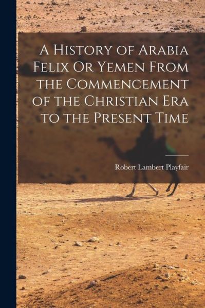 Cover for Robert Lambert Playfair · History of Arabia Felix or Yemen from the Commencement of the Christian Era to the Present Time (Book) (2022)