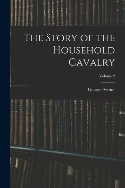 Story of the Household Cavalry; Volume 2 - George Arthur - Böcker - Creative Media Partners, LLC - 9781016736022 - 27 oktober 2022