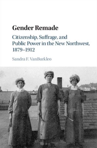 Cover for VanBurkleo, Sandra F. (Wayne State University) · Gender Remade: Citizenship, Suffrage, and Public Power in the New Northwest, 1879–1912 - Cambridge Historical Studies in American Law and Society (Hardcover Book) (2015)