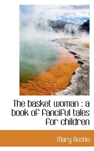 The Basket Woman: A Book of Fanciful Tales for Children - Mary Austin - Books - BiblioLife - 9781116742022 - October 29, 2009