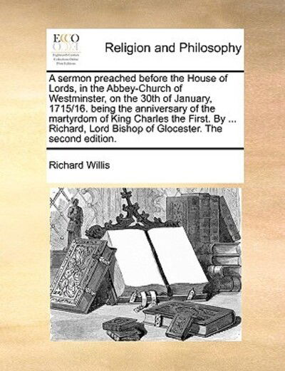 Cover for Richard Willis · A Sermon Preached Before the House of Lords, in the Abbey-church of Westminster, on the 30th of January, 1715/16. Being the Anniversary of the Martyrdom (Paperback Book) (2010)