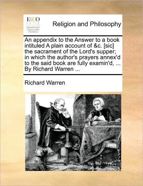 An Appendix to the Answer to a Book Intituled a Plain Account of &c. [sic] the Sacrament of the Lord's Supper; in Which the Author's Prayers Annex'd to T - Richard Warren - Books - Gale Ecco, Print Editions - 9781170553022 - May 29, 2010