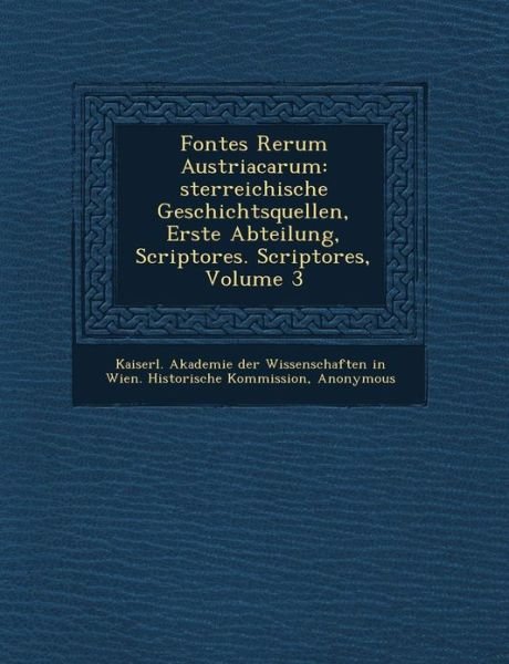 Cover for Kaiserl Akademie Der Wissenschaften in · Fontes Rerum Austriacarum: Sterreichische Geschichtsquellen, Erste Abteilung, Scriptores. Scriptores, Volume 3 (Paperback Book) (2012)