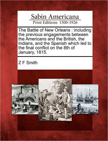 The Battle of New Orleans: Including the Previous Engagements Between the Americans and the British, the Indians, and the Spanish Which Led to Th - Z F Smith - Bøker - Gale Ecco, Sabin Americana - 9781275803022 - 22. februar 2012