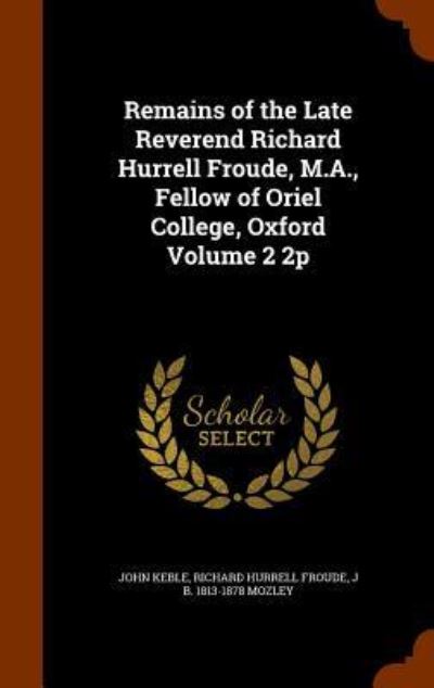 Cover for John Keble · Remains of the Late Reverend Richard Hurrell Froude, M.A., Fellow of Oriel College, Oxford Volume 2 2p (Hardcover Book) (2015)