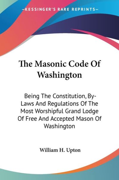 Cover for William H Upton · The Masonic Code of Washington: Being the Constitution, By-laws and Regulations of the Most Worshipful Grand Lodge of Free and Accepted Mason of Washi (Paperback Book) (2006)