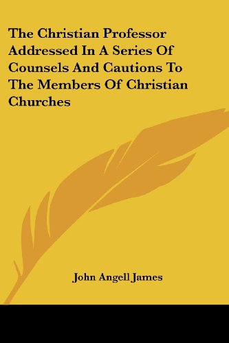 The Christian Professor Addressed in a Series of Counsels and Cautions to the Members of Christian Churches - John Angell James - Books - Kessinger Publishing, LLC - 9781432664022 - June 1, 2007