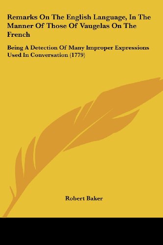 Remarks on the English Language, in the Manner of Those of Vaugelas on the French: Being a Detection of Many Improper Expressions Used in Conversation (1779) - Robert Baker - Kirjat - Kessinger Publishing, LLC - 9781437052022 - keskiviikko 1. lokakuuta 2008