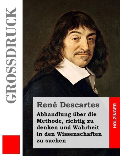 Cover for René Descartes · Abhandlung Über Die Methode, Richtig Zu Denken Und Wahrheit in den Wissenschaften Zu Suchen (Großdruck) (German Edition) (Taschenbuch) [German, Lrg edition] (2013)