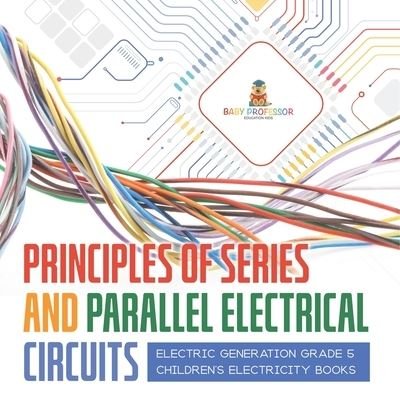Cover for Baby Professor · Principles of Series and Parallel Electrical Circuits Electric Generation Grade 5 Children's Electricity Books (Paperback Book) (2021)