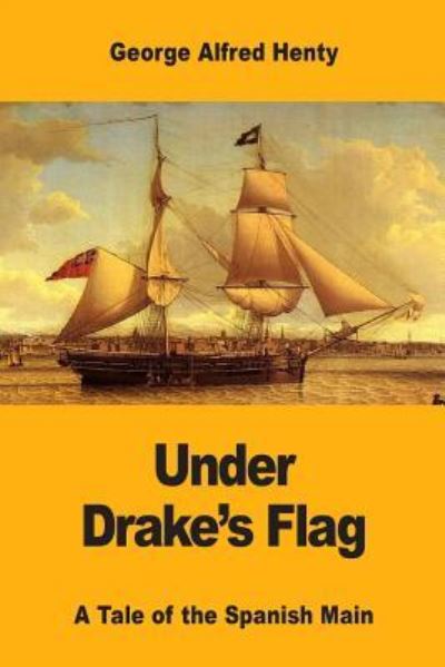 Under Drake's Flag A Tale of the Spanish Main - George Alfred Henty - Książki - Createspace Independent Publishing Platf - 9781546345022 - 29 kwietnia 2017