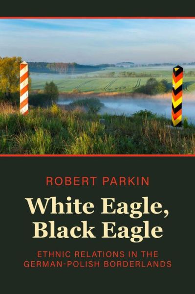 Cover for Robert Parkin · White Eagle, Black Eagle: Ethnic Relations in the German-Polish Borderlands (Hardcover Book) (2023)
