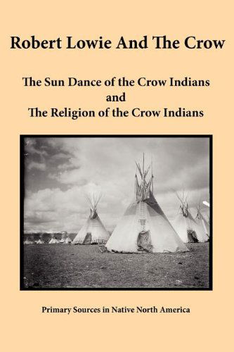 Robert Lowie and The Crow: The Sun Dance of the Crow Indians and The Religion of the Crow Indians - Robert H Lowie - Books - Bauu Institute - 9781936955022 - September 1, 2011