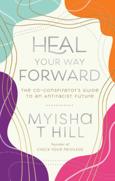 Cover for Hill, Myisha T. (Myisha T. Hill) · Heal Your Way Forward: The Co-Conspiritor's Guide to an Antiracist Future (Hardcover Book) (2022)