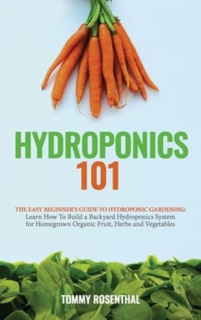 Cover for Tommy Rosenthal · Hydroponics 101: The Easy Beginner's Guide to Hydroponic Gardening. Learn How To Build a Backyard Hydroponics System for Homegrown Organic Fruit, Herbs and Vegetables (Hardcover Book) (2020)