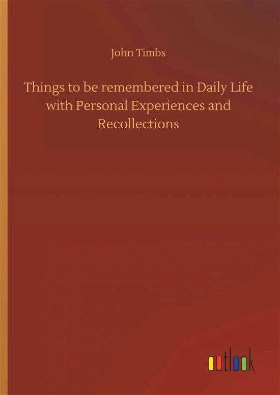 Cover for John Timbs · Things to Be Remembered in Daily Life with Personal Experiences and Recollections (Hardcover Book) (2018)