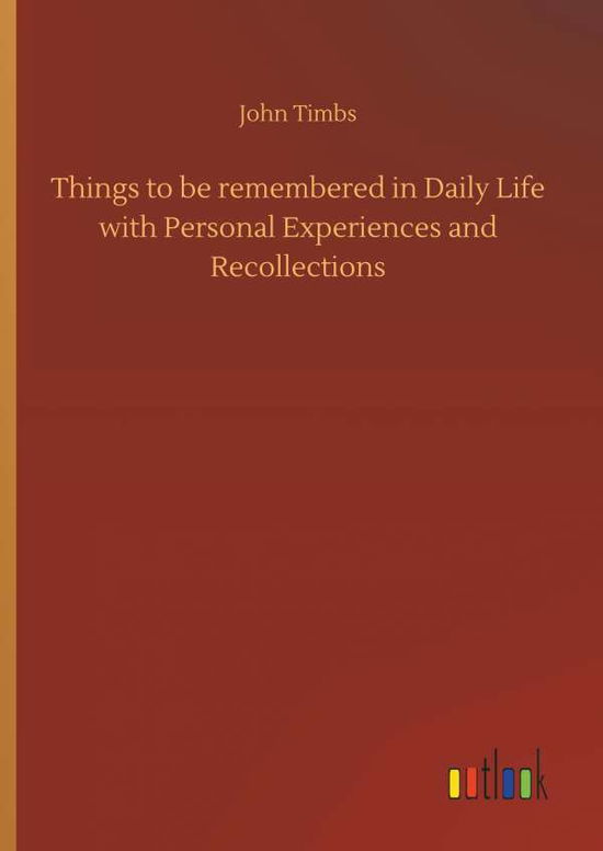 Things to Be Remembered in Daily Life with Personal Experiences and Recollections - John Timbs - Bücher - Outlook Verlag - 9783732632022 - 4. April 2018