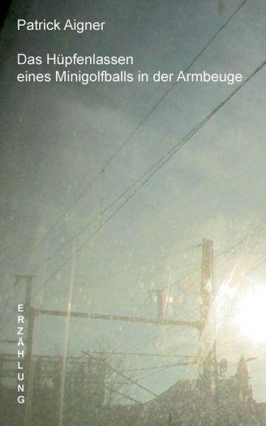Cover for Patrick Aigner · Das Hüpfenlassen Eines Minigolfballs in Der Armbeuge (Paperback Book) [German edition] (2014)