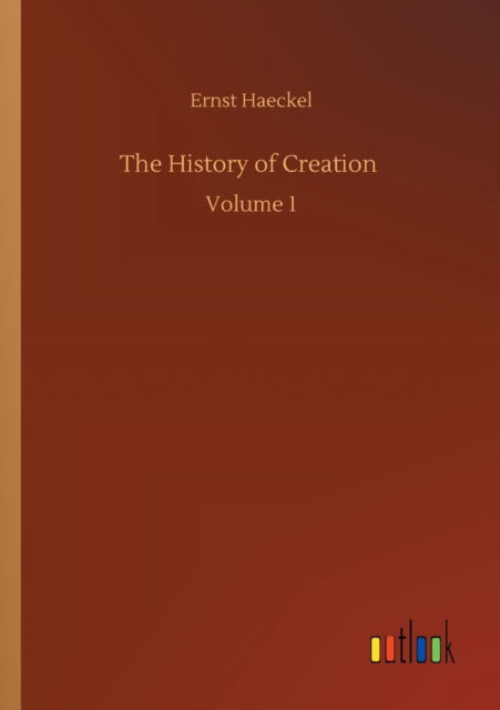 The History of Creation: Volume 1 - Ernst Haeckel - Books - Outlook Verlag - 9783752333022 - July 24, 2020