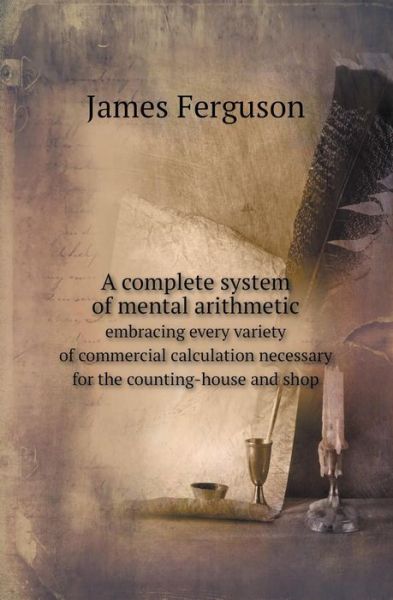 Cover for James Ferguson · A Complete System of Mental Arithmetic Embracing Every Variety of Commercial Calculation Necessary for the Counting-house and Shop (Paperback Book) (2013)