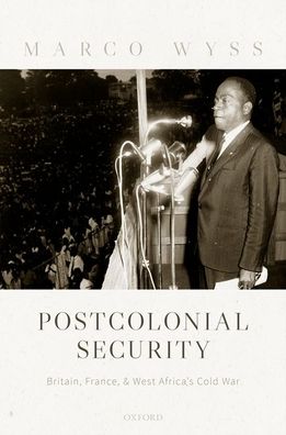 Cover for Wyss, Marco (Director of the Centre for War and Diplomacy and Reader in International History and Security, Director of the Centre for War and Diplomacy and Reader in International History and Security, Lancaster University) · Postcolonial Security: Britain, France, and West Africa's Cold War (Hardcover Book) (2021)