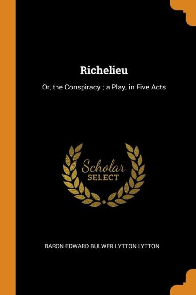 Cover for Baron Edward Bulwer Lytton Lytton · Richelieu Or, the Conspiracy; A Play, in Five Acts (Paperback Book) (2018)