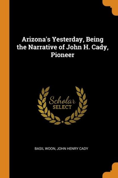 Cover for Basil Woon · Arizona's Yesterday, Being the Narrative of John H. Cady, Pioneer (Paperback Book) (2018)